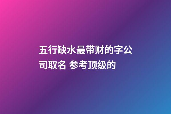 五行缺水最带财的字公司取名 参考顶级的-第1张-公司起名-玄机派